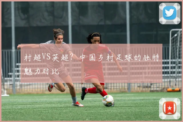 村超VS英超？中国乡村足球的独特魅力对比