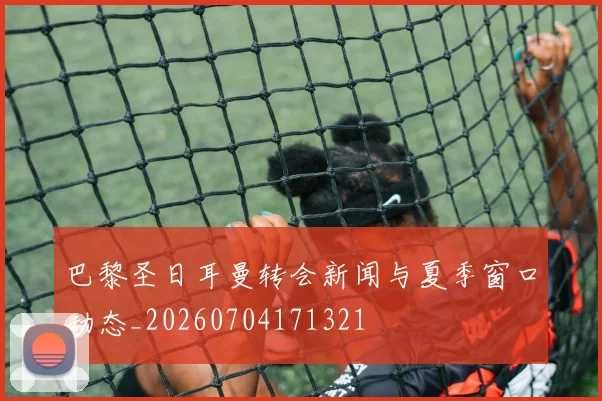 巴黎圣日耳曼转会新闻与夏季窗口动态_20260704171321